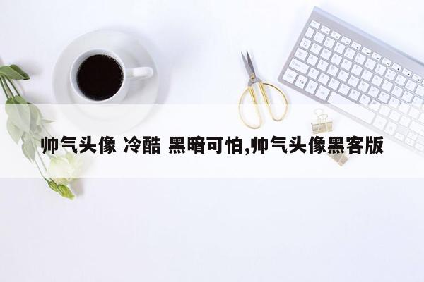 帅气头像 冷酷 黑暗可怕,帅气头像黑客版