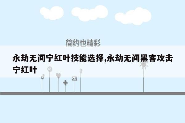 永劫无间宁红叶技能选择,永劫无间黑客攻击宁红叶