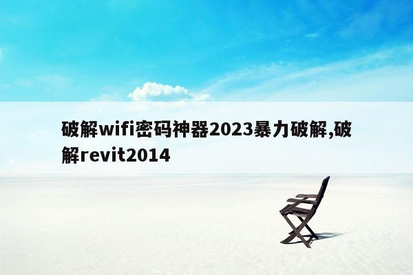 破解wifi密码神器2023暴力破解,破解revit2014
