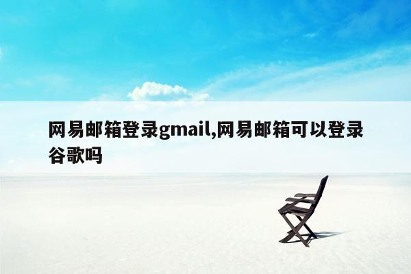 网易邮箱登录gmail,网易邮箱可以登录谷歌吗