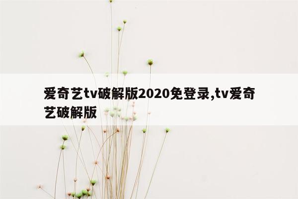 爱奇艺tv破解版2020免登录,tv爱奇艺破解版