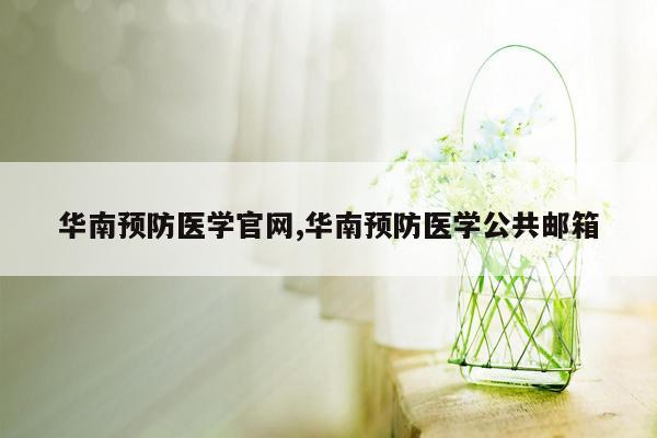 华南预防医学官网,华南预防医学公共邮箱