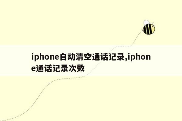 iphone自动清空通话记录,iphone通话记录次数