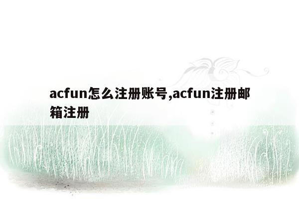 acfun怎么注册账号,acfun注册邮箱注册