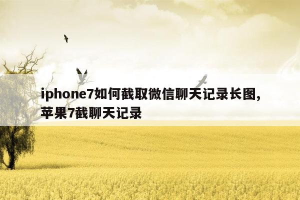 iphone7如何截取微信聊天记录长图,苹果7截聊天记录