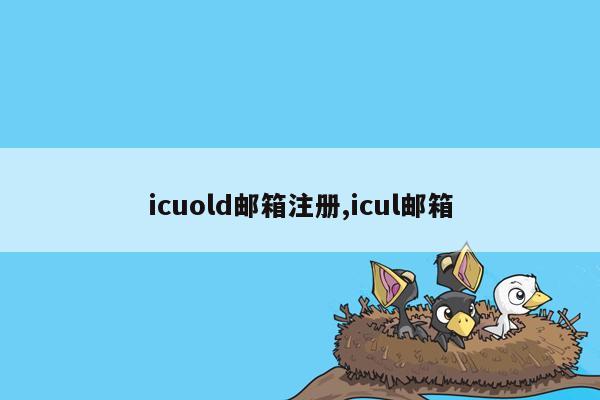 icuold邮箱注册,icul邮箱