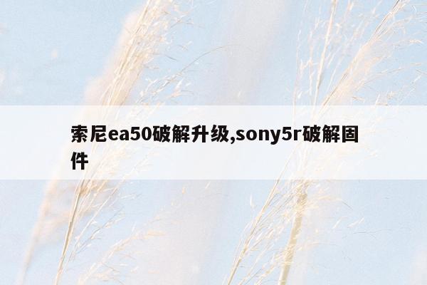 索尼ea50破解升级,sony5r破解固件