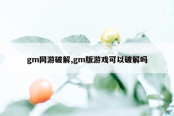 gm网游破解,gm版游戏可以破解吗