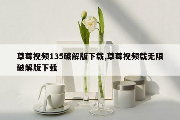 草莓视频135破解版下载,草莓视频载无限破解版下载