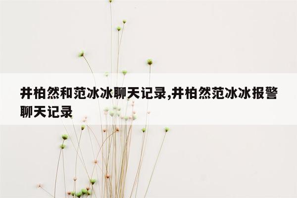 井柏然和范冰冰聊天记录,井柏然范冰冰报警聊天记录