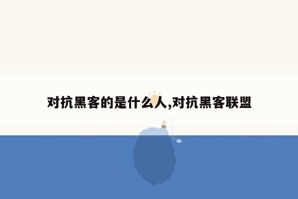 对抗黑客的是什么人,对抗黑客联盟