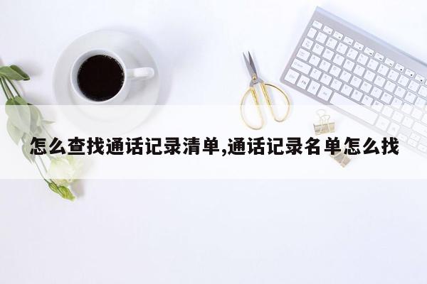 怎么查找通话记录清单,通话记录名单怎么找