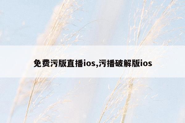 免费污版直播ios,污播破解版ios