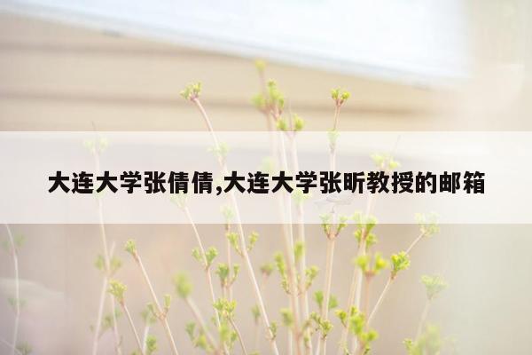 大连大学张倩倩,大连大学张昕教授的邮箱