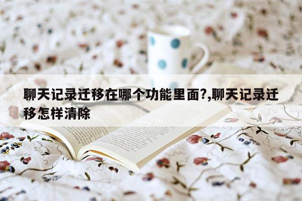 聊天记录迁移在哪个功能里面?,聊天记录迁移怎样清除