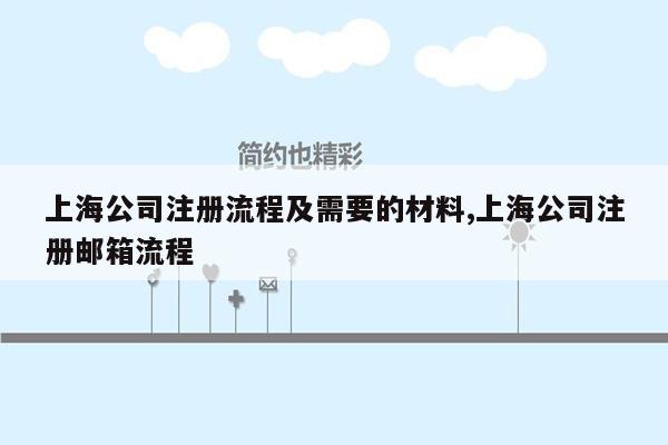 上海公司注册流程及需要的材料,上海公司注册邮箱流程