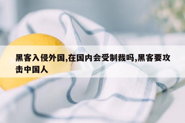 黑客入侵外国,在国内会受制裁吗,黑客要攻击中国人