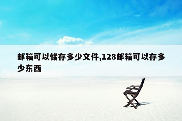 邮箱可以储存多少文件,128邮箱可以存多少东西