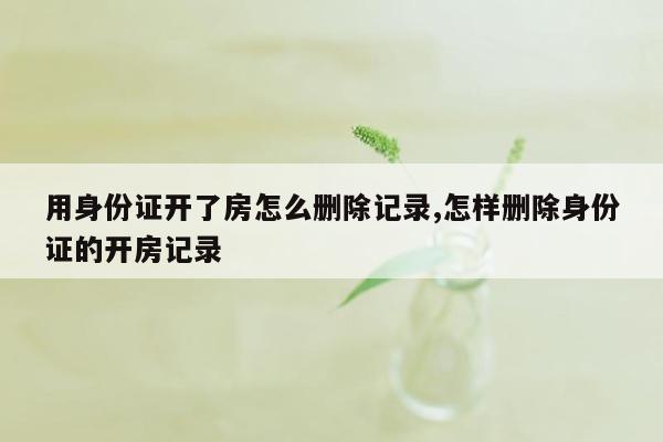 用身份证开了房怎么删除记录,怎样删除身份证的开房记录