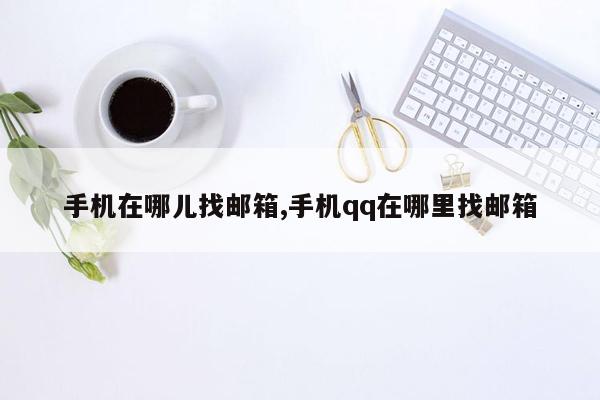 手机在哪儿找邮箱,手机qq在哪里找邮箱