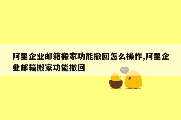 阿里企业邮箱搬家功能撤回怎么操作,阿里企业邮箱搬家功能撤回