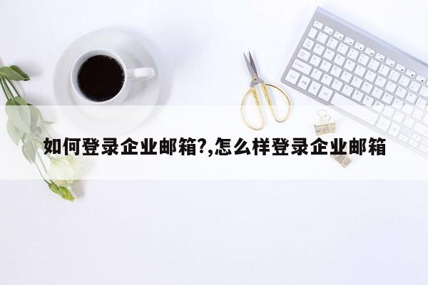 如何登录企业邮箱?,怎么样登录企业邮箱