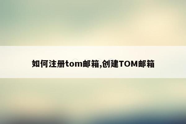 如何注册tom邮箱,创建TOM邮箱