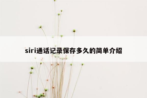 siri通话记录保存多久的简单介绍