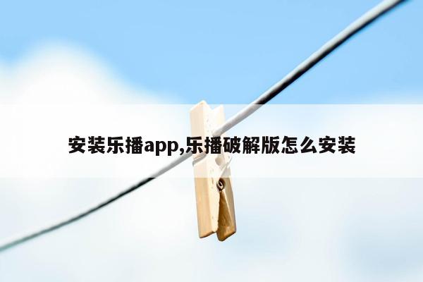 安装乐播app,乐播破解版怎么安装