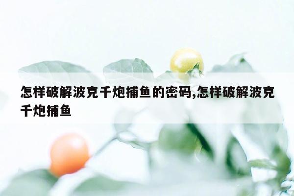 怎样破解波克千炮捕鱼的密码,怎样破解波克千炮捕鱼