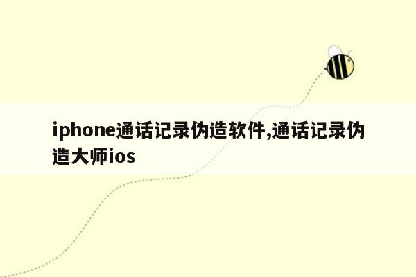 iphone通话记录伪造软件,通话记录伪造大师ios