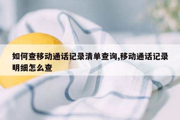 如何查移动通话记录清单查询,移动通话记录明细怎么查