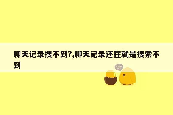 聊天记录搜不到?,聊天记录还在就是搜索不到