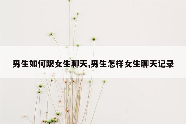 男生如何跟女生聊天,男生怎样女生聊天记录