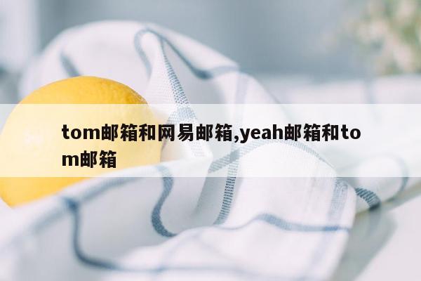 tom邮箱和网易邮箱,yeah邮箱和tom邮箱