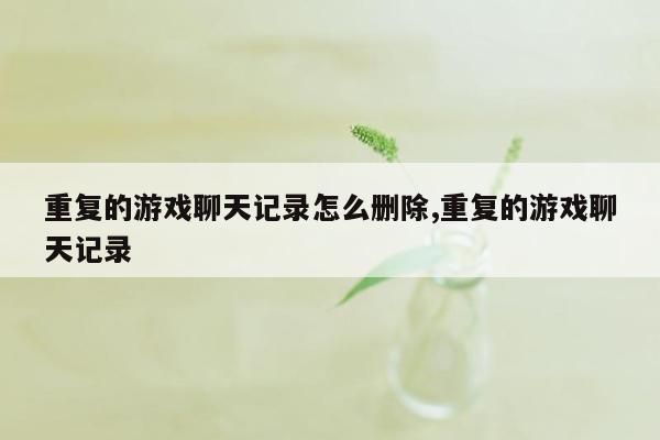 重复的游戏聊天记录怎么删除,重复的游戏聊天记录