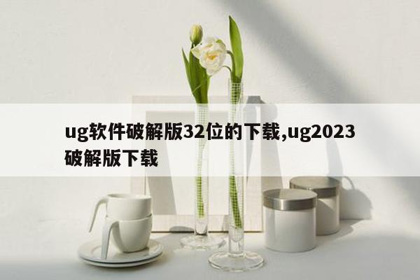 ug软件破解版32位的下载,ug2023破解版下载