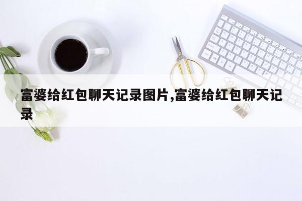 富婆给红包聊天记录图片,富婆给红包聊天记录