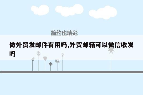 做外贸发邮件有用吗,外贸邮箱可以微信收发吗