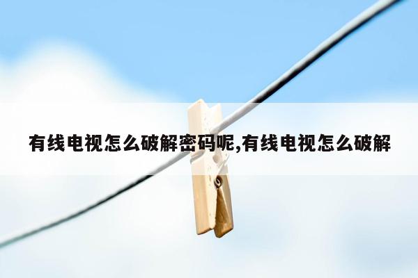 有线电视怎么破解密码呢,有线电视怎么破解