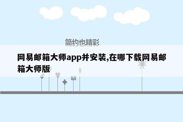 网易邮箱大师app并安装,在哪下载网易邮箱大师版