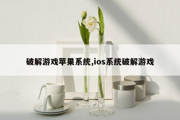 破解游戏苹果系统,ios系统破解游戏