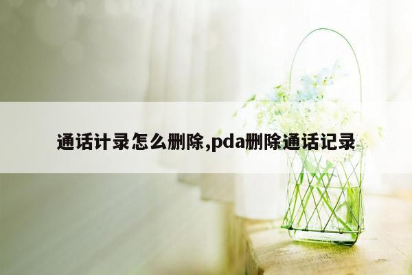 通话计录怎么删除,pda删除通话记录