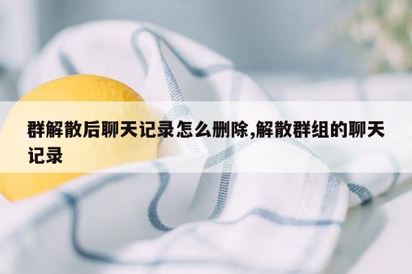 群解散后聊天记录怎么删除,解散群组的聊天记录