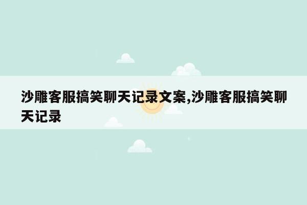 沙雕客服搞笑聊天记录文案,沙雕客服搞笑聊天记录