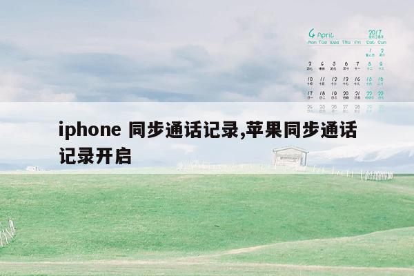 iphone 同步通话记录,苹果同步通话记录开启