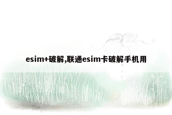 esim+破解,联通esim卡破解手机用