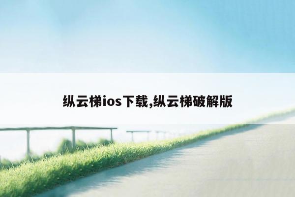 纵云梯ios下载,纵云梯破解版