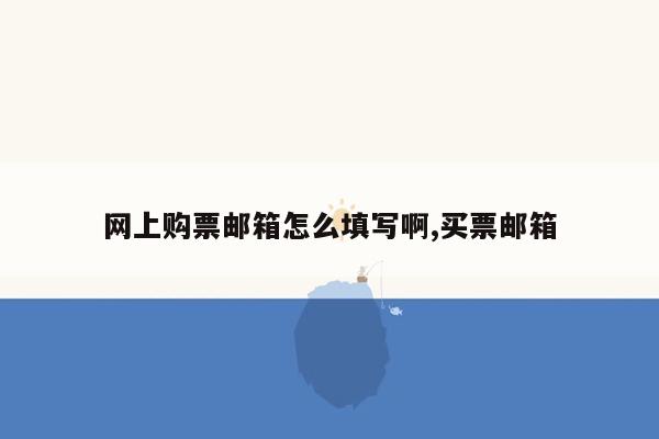 网上购票邮箱怎么填写啊,买票邮箱