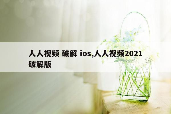 人人视频 破解 ios,人人视频2021破解版